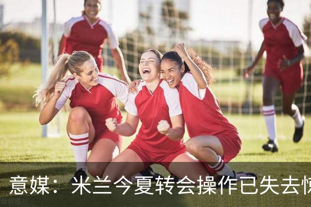 意媒：米兰今夏转会操作已失去惊喜，目前重点已转向出售球员