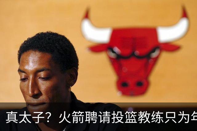 真太子？火箭聘请投篮教练只为年轻小将 新季能否完成蜕变