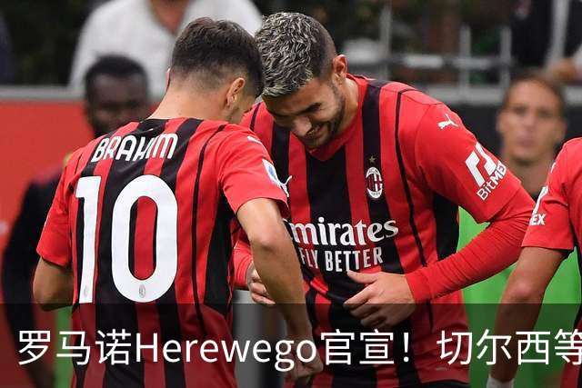 罗马诺Herewego官宣！切尔西等三队签新援AC米兰敲定魔笛续约